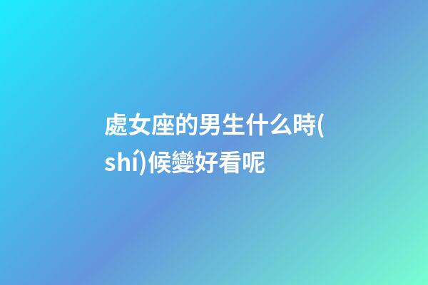 處女座的男生什么時(shí)候變好看呢-第1張-星座運(yùn)勢(shì)-玄機(jī)派