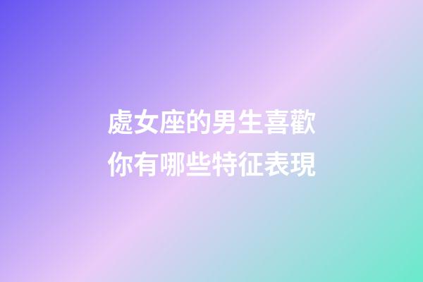 處女座的男生喜歡你有哪些特征表現-第1張-星座運勢-玄機派