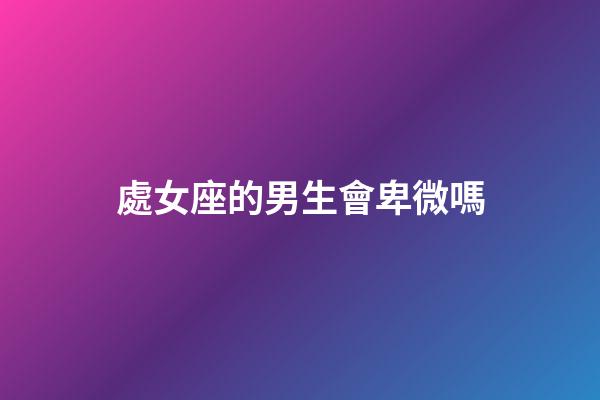 處女座的男生會卑微嗎-第1張-星座運勢-玄機派