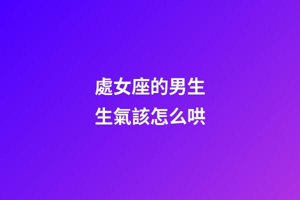 處女座的男生生氣該怎么哄-第1張-星座運勢-玄機派