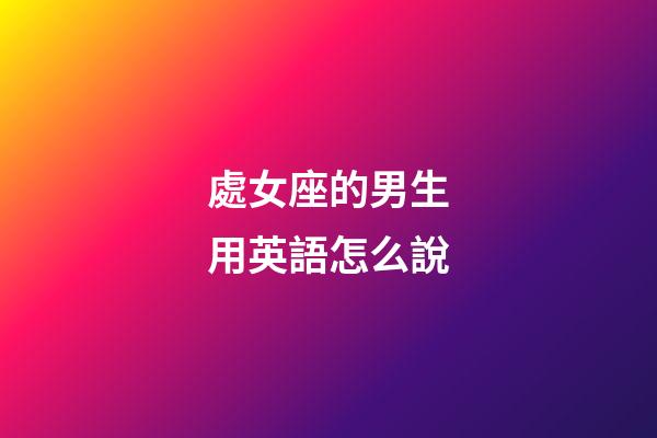 處女座的男生用英語怎么說-第1張-星座運勢-玄機派