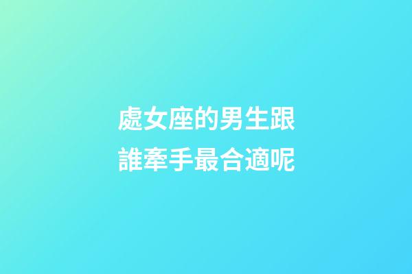 處女座的男生跟誰牽手最合適呢-第1張-星座運(yùn)勢-玄機(jī)派