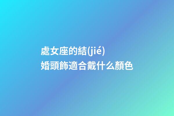 處女座的結(jié)婚頭飾適合戴什么顏色-第1張-星座運勢-玄機派