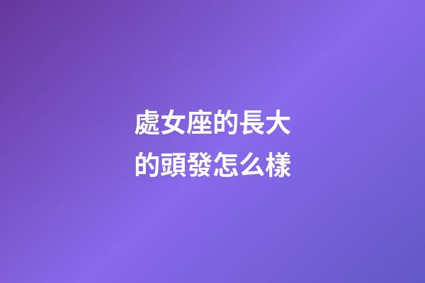 處女座的長大的頭發怎么樣-第1張-星座運勢-玄機派
