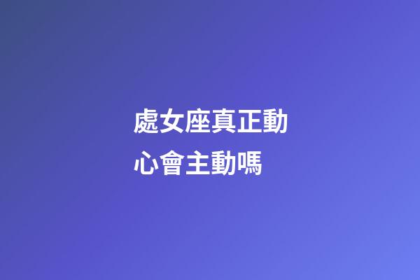 處女座真正動心會主動嗎-第1張-星座運勢-玄機派
