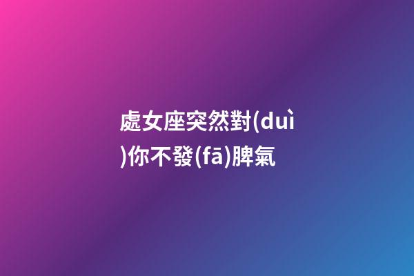 處女座突然對(duì)你不發(fā)脾氣-第1張-星座運(yùn)勢(shì)-玄機(jī)派