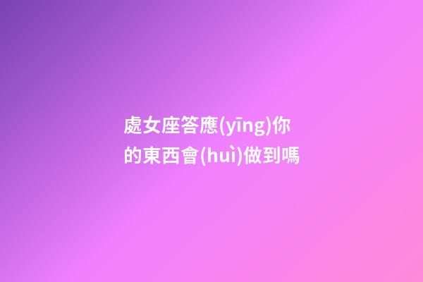 處女座答應(yīng)你的東西會(huì)做到嗎-第1張-星座運(yùn)勢-玄機(jī)派