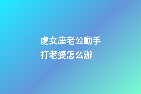 處女座老公動手打老婆怎么辦-第1張-星座運勢-玄機派