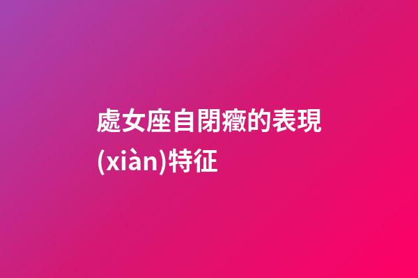 處女座自閉癥的表現(xiàn)特征