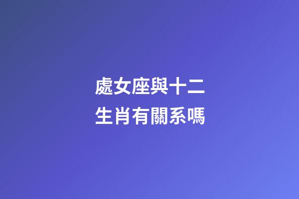 處女座與十二生肖有關系嗎-第1張-星座運勢-玄機派