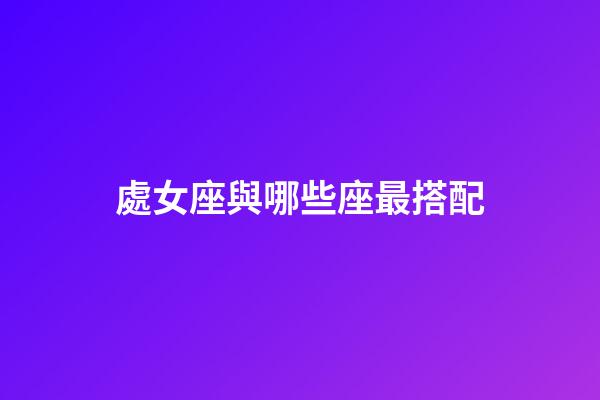 處女座與哪些座最搭配-第1張-星座運勢-玄機派
