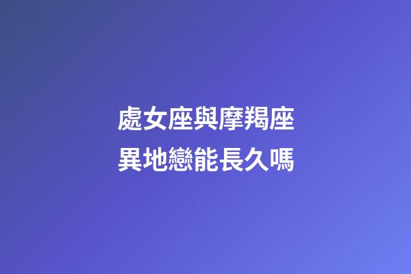 處女座與摩羯座異地戀能長久嗎-第1張-星座運勢-玄機派