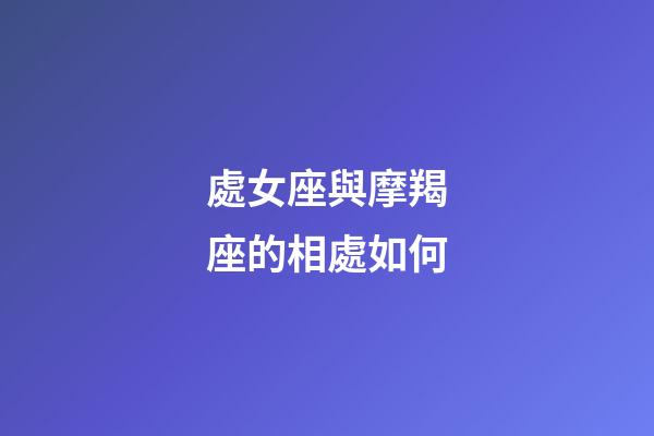 處女座與摩羯座的相處如何-第1張-星座運勢-玄機派