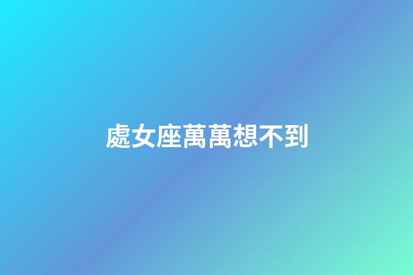 處女座萬萬想不到-第1張-星座運勢-玄機派