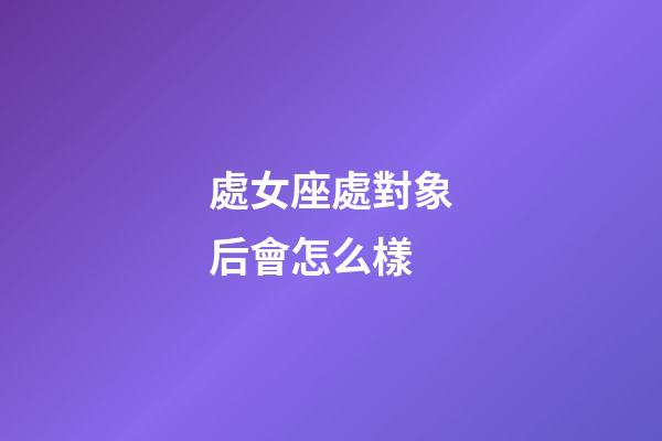 處女座處對象后會怎么樣-第1張-星座運勢-玄機派