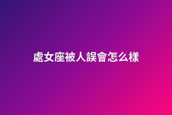 處女座被人誤會怎么樣-第1張-星座運勢-玄機派