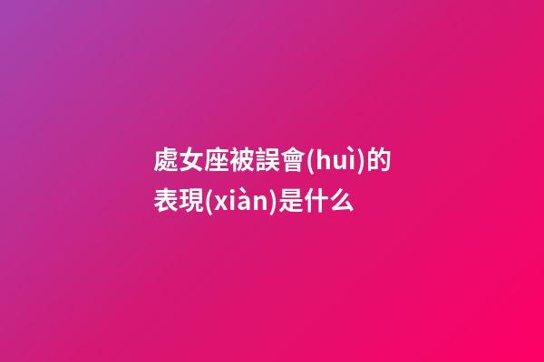 處女座被誤會(huì)的表現(xiàn)是什么-第1張-星座運(yùn)勢(shì)-玄機(jī)派
