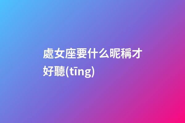 處女座要什么昵稱才好聽(tīng)-第1張-星座運(yùn)勢(shì)-玄機(jī)派