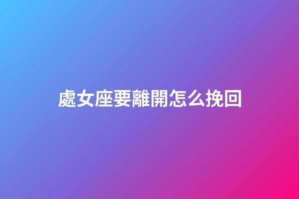 處女座要離開怎么挽回-第1張-星座運勢-玄機派