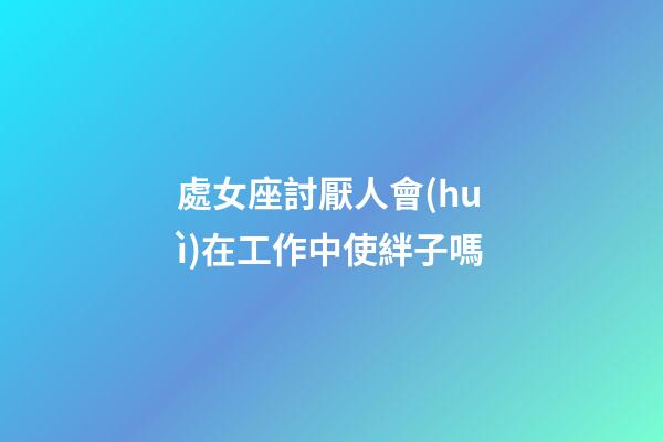 處女座討厭人會(huì)在工作中使絆子嗎-第1張-星座運(yùn)勢(shì)-玄機(jī)派