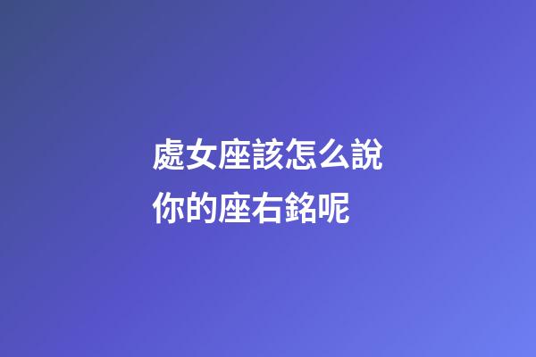 處女座該怎么說你的座右銘呢-第1張-星座運(yùn)勢-玄機(jī)派