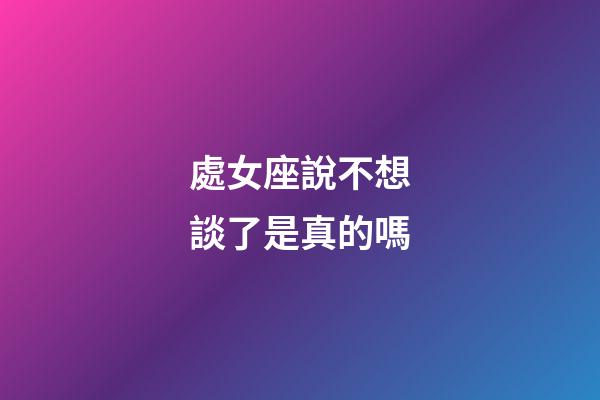 處女座說不想談了是真的嗎-第1張-星座運勢-玄機派