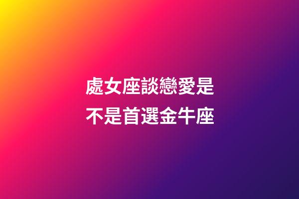 處女座談戀愛是不是首選金牛座-第1張-星座運勢-玄機派