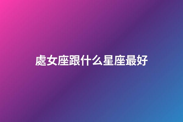 處女座跟什么星座最好-第1張-星座運勢-玄機派