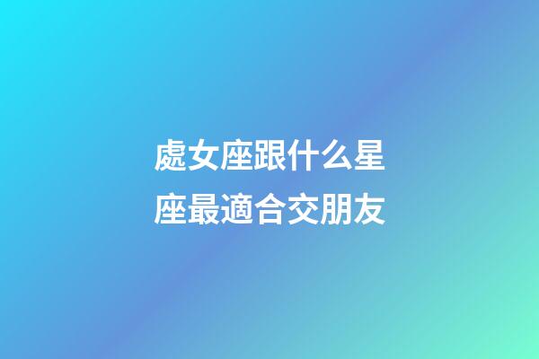 處女座跟什么星座最適合交朋友-第1張-星座運勢-玄機派