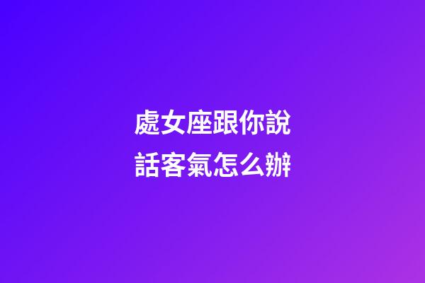 處女座跟你說話客氣怎么辦-第1張-星座運(yùn)勢(shì)-玄機(jī)派