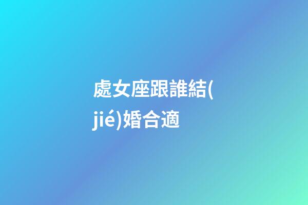 處女座跟誰結(jié)婚合適-第1張-星座運(yùn)勢-玄機(jī)派