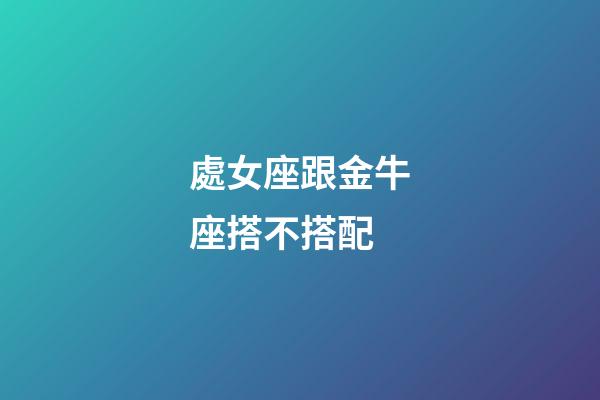 處女座跟金牛座搭不搭配-第1張-星座運勢-玄機派