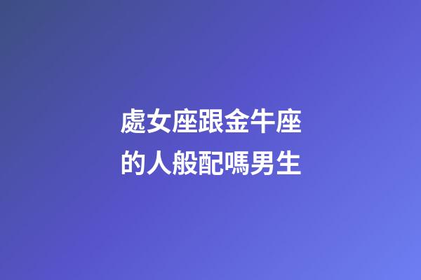 處女座跟金牛座的人般配嗎男生-第1張-星座運勢-玄機派