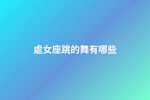 處女座跳的舞有哪些-第1張-星座運勢-玄機派