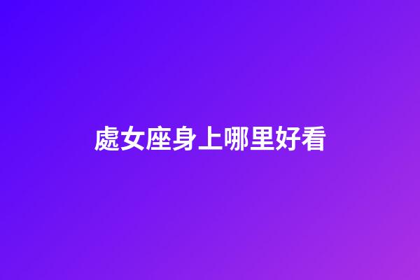 處女座身上哪里好看-第1張-星座運(yùn)勢(shì)-玄機(jī)派