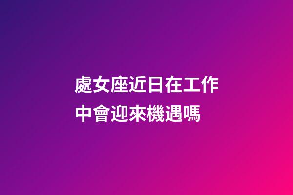 處女座近日在工作中會迎來機遇嗎-第1張-星座運勢-玄機派