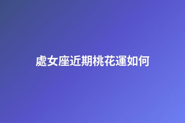處女座近期桃花運如何-第1張-星座運勢-玄機派