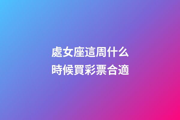 處女座這周什么時候買彩票合適-第1張-星座運勢-玄機派