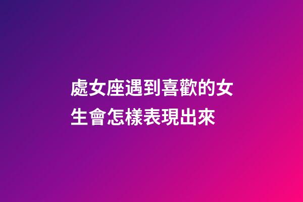 處女座遇到喜歡的女生會怎樣表現出來-第1張-星座運勢-玄機派