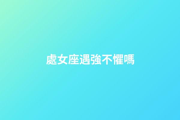 處女座遇強不懼嗎-第1張-星座運勢-玄機派