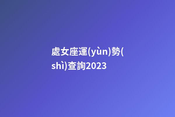 處女座運(yùn)勢(shì)查詢2023-第1張-星座運(yùn)勢(shì)-玄機(jī)派