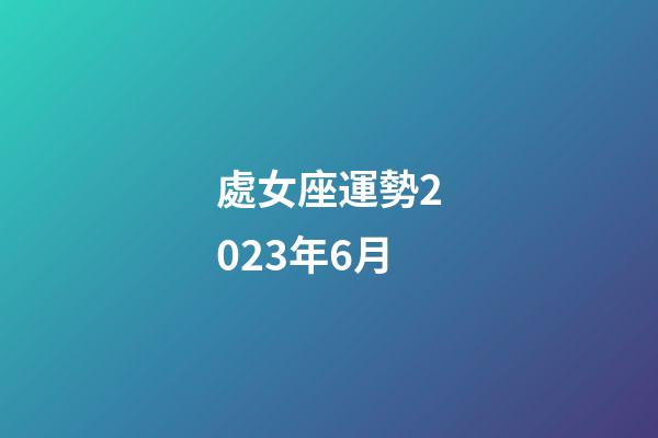 處女座運勢2023年6月-第1張-星座運勢-玄機派