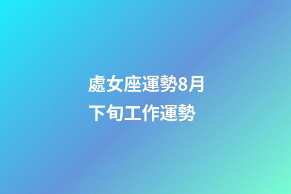 處女座運勢8月下旬工作運勢-第1張-星座運勢-玄機派