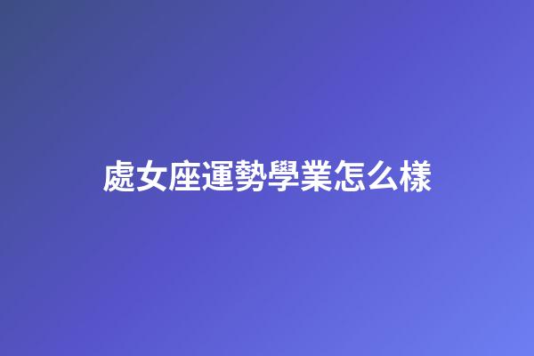 處女座運勢學業怎么樣-第1張-星座運勢-玄機派