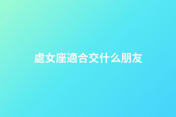 處女座適合交什么朋友-第1張-星座運勢-玄機派