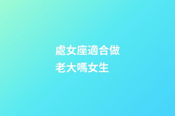 處女座適合做老大嗎女生-第1張-星座運勢-玄機派