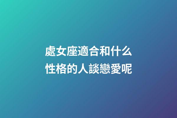 處女座適合和什么性格的人談戀愛呢-第1張-星座運勢-玄機派