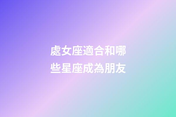 處女座適合和哪些星座成為朋友-第1張-星座運(yùn)勢(shì)-玄機(jī)派
