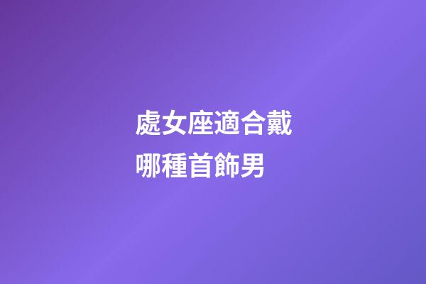 處女座適合戴哪種首飾男-第1張-星座運(yùn)勢-玄機(jī)派