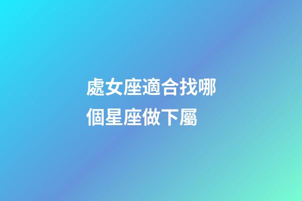 處女座適合找哪個星座做下屬-第1張-星座運勢-玄機派